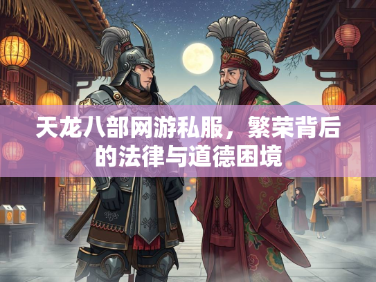 天龙八部网游私服，繁荣背后的法律与道德困境