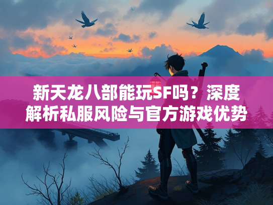新天龙八部能玩SF吗？深度解析私服风险与官方游戏优势