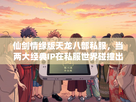 仙剑情缘版天龙八部私服，当两大经典IP在私服世界碰撞出火花  第2张