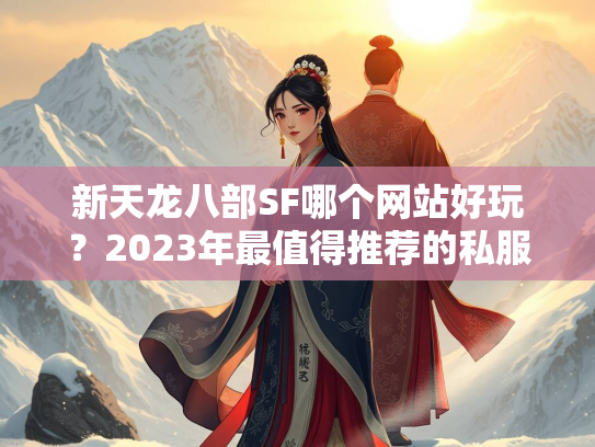 新天龙八部SF哪个网站好玩？2023年最值得推荐的私服平台盘点