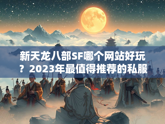 新天龙八部SF哪个网站好玩？2023年最值得推荐的私服平台盘点