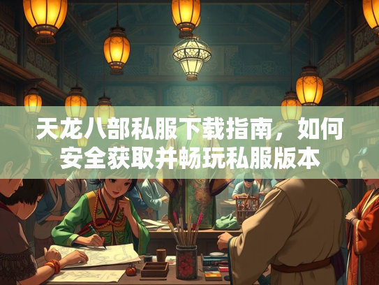 天龙八部私服下载指南，如何安全获取并畅玩私服版本  第3张