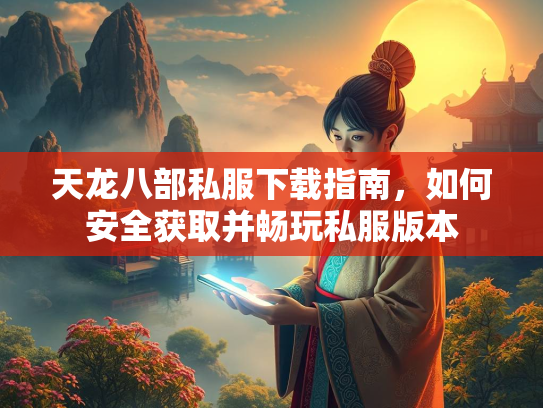 天龙八部私服下载指南，如何安全获取并畅玩私服版本