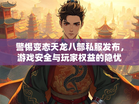 警惕变态天龙八部私服发布，游戏安全与玩家权益的隐忧  第2张