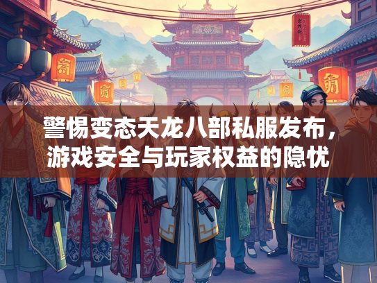警惕变态天龙八部私服发布，游戏安全与玩家权益的隐忧