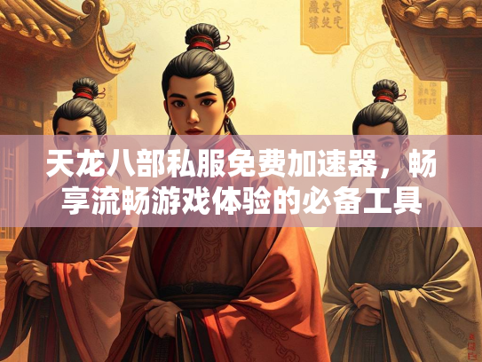 天龙八部私服免费加速器，畅享流畅游戏体验的必备工具