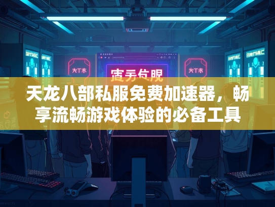 天龙八部私服免费加速器，畅享流畅游戏体验的必备工具