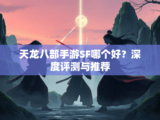天龙八部手游SF哪个好？深度评测与推荐