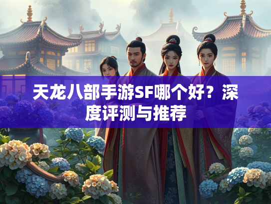 天龙八部手游SF哪个好？深度评测与推荐