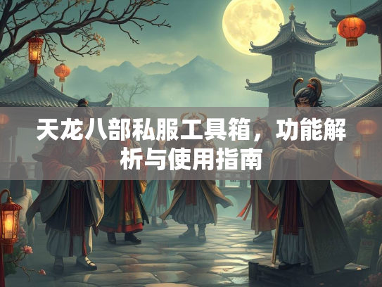 天龙八部私服工具箱，功能解析与使用指南