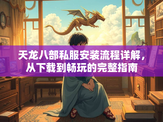 天龙八部私服安装流程详解，从下载到畅玩的完整指南