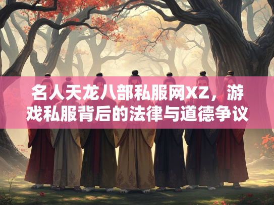 名人天龙八部私服网XZ，游戏私服背后的法律与道德争议