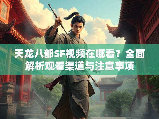 天龙八部SF视频在哪看？全面解析观看渠道与注意事项