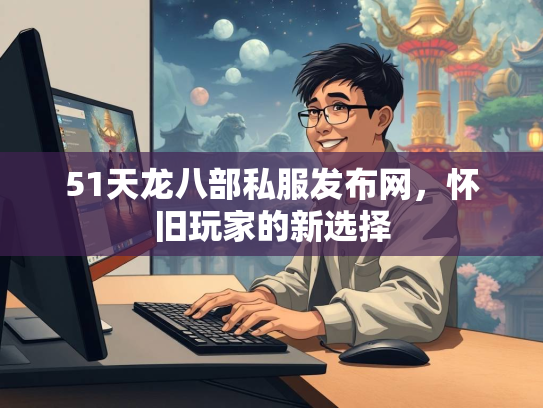 51天龙八部私服发布网，怀旧玩家的新选择