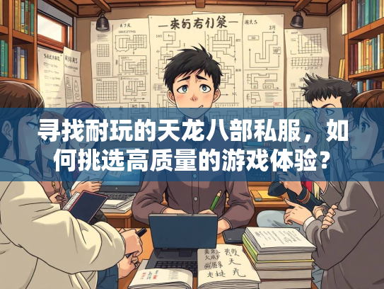 寻找耐玩的天龙八部私服，如何挑选高质量的游戏体验？