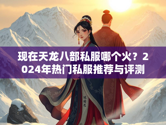 现在天龙八部私服哪个火？2024年热门私服推荐与评测