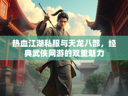 热血江湖私服与天龙八部，经典武侠网游的双重魅力  第3张