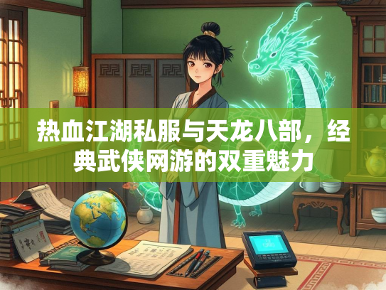 热血江湖私服与天龙八部，经典武侠网游的双重魅力