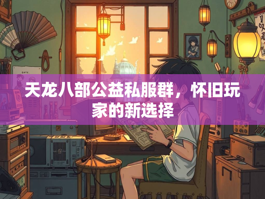 天龙八部公益私服群，怀旧玩家的新选择