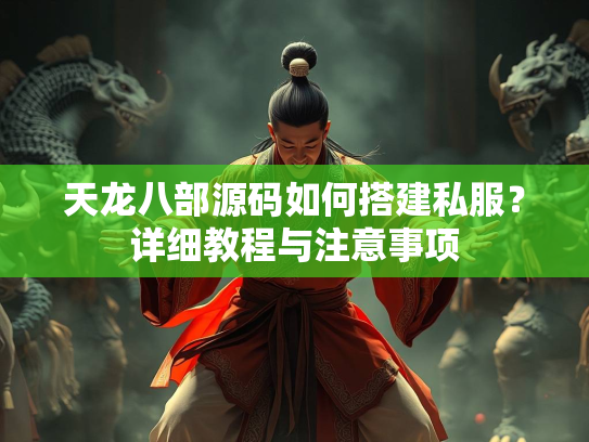 天龙八部源码如何搭建私服？详细教程与注意事项  第4张