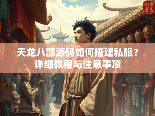 天龙八部源码如何搭建私服？详细教程与注意事项