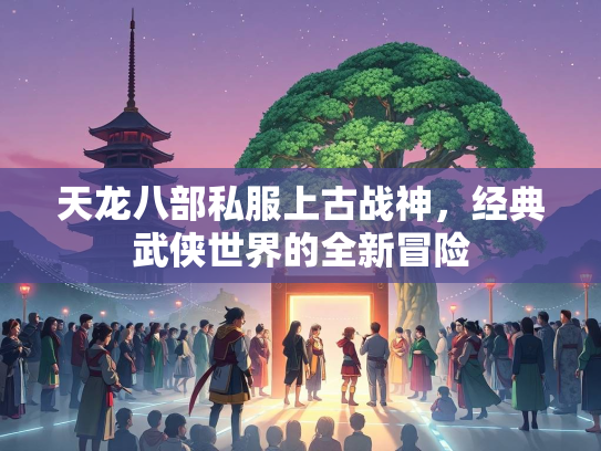 天龙八部私服上古战神，经典武侠世界的全新冒险
