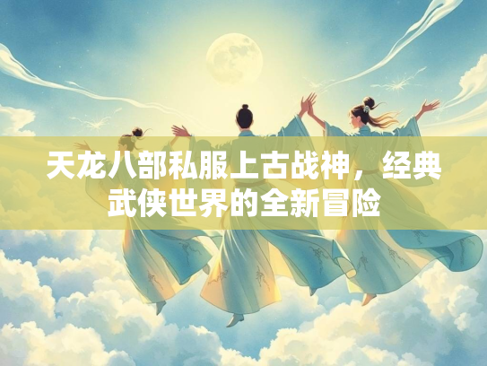 天龙八部私服上古战神，经典武侠世界的全新冒险