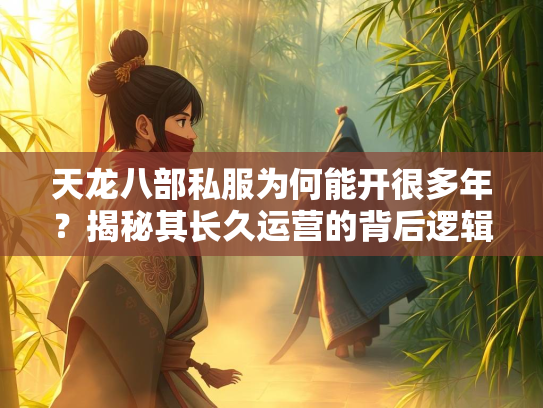天龙八部私服为何能开很多年？揭秘其长久运营的背后逻辑  第2张