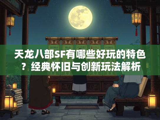 天龙八部SF有哪些好玩的特色？经典怀旧与创新玩法解析