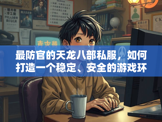 最防官的天龙八部私服，如何打造一个稳定、安全的游戏环境