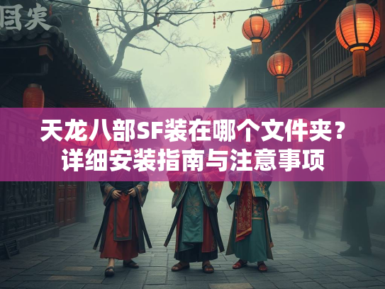 天龙八部SF装在哪个文件夹？详细安装指南与注意事项