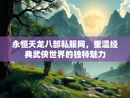 永恒天龙八部私服网，重温经典武侠世界的独特魅力