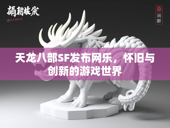 天龙八部SF发布网乐，怀旧与创新的游戏世界