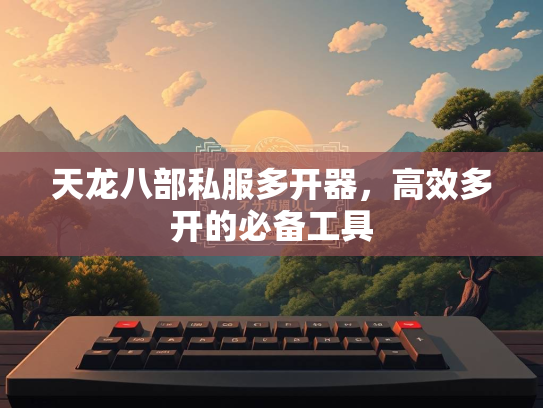 天龙八部私服多开器，高效多开的必备工具