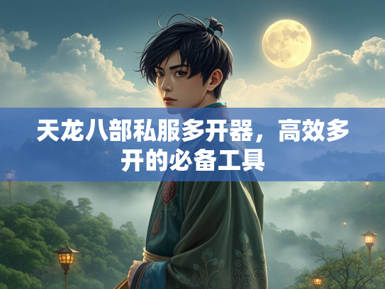 天龙八部私服多开器，高效多开的必备工具