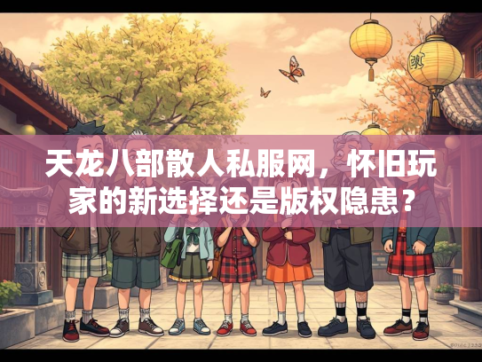 天龙八部散人私服网，怀旧玩家的新选择还是版权隐患？