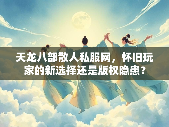 天龙八部散人私服网，怀旧玩家的新选择还是版权隐患？