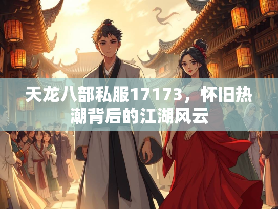 天龙八部私服17173，怀旧热潮背后的江湖风云