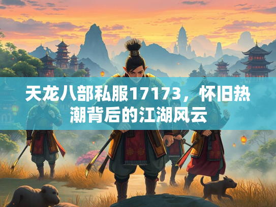 天龙八部私服17173，怀旧热潮背后的江湖风云