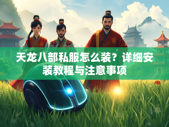 天龙八部私服怎么装？详细安装教程与注意事项