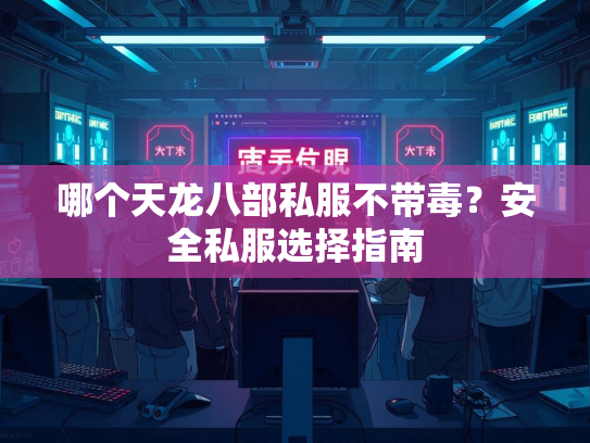 哪个天龙八部私服不带毒？安全私服选择指南