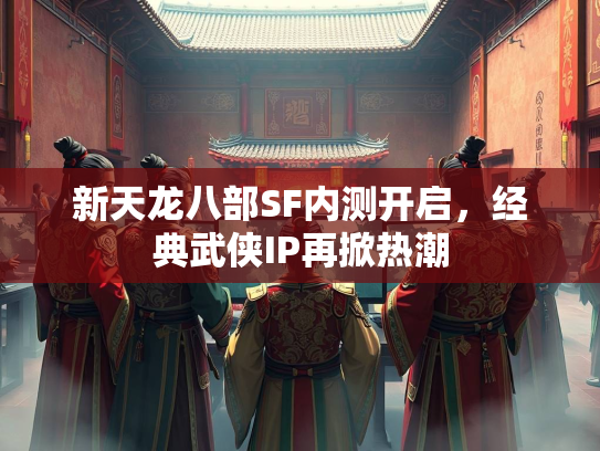 新天龙八部SF内测开启，经典武侠IP再掀热潮  第3张