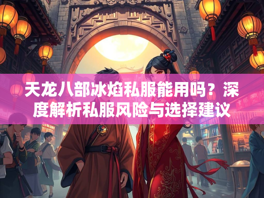 天龙八部冰焰私服能用吗？深度解析私服风险与选择建议  第2张