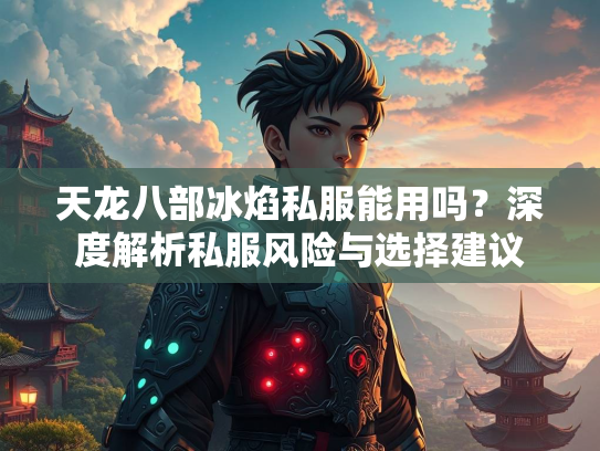 天龙八部冰焰私服能用吗？深度解析私服风险与选择建议