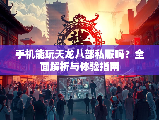 手机能玩天龙八部私服吗？全面解析与体验指南