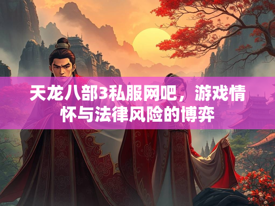 天龙八部3私服网吧，游戏情怀与法律风险的博弈
