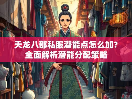 天龙八部私服潜能点怎么加？全面解析潜能分配策略