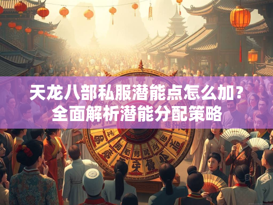 天龙八部私服潜能点怎么加？全面解析潜能分配策略