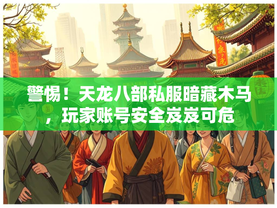 警惕！天龙八部私服暗藏木马，玩家账号安全岌岌可危