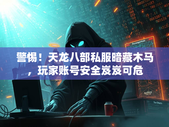 警惕！天龙八部私服暗藏木马，玩家账号安全岌岌可危